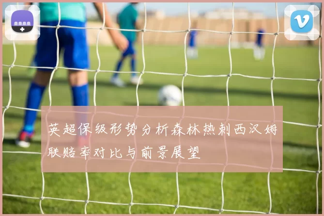 英超保级形势分析森林热刺西汉姆联赔率对比与前景展望