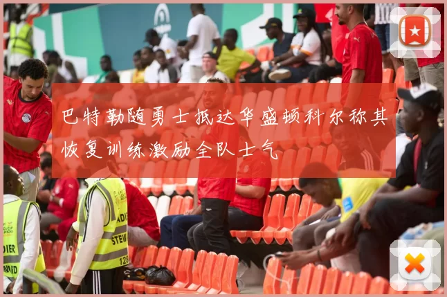 巴特勒随勇士抵达华盛顿科尔称其恢复训练激励全队士气