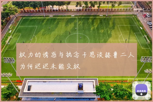 权力的诱惑与执念卡恩谈赫鲁二人为何迟迟未能交权