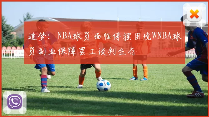 追梦：NBA球员面临停摆困境WNBA球员副业保障罢工谈判生存