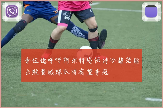 舍伍德呼吁阿尔特塔保持冷静若能击败曼城球队将有望夺冠