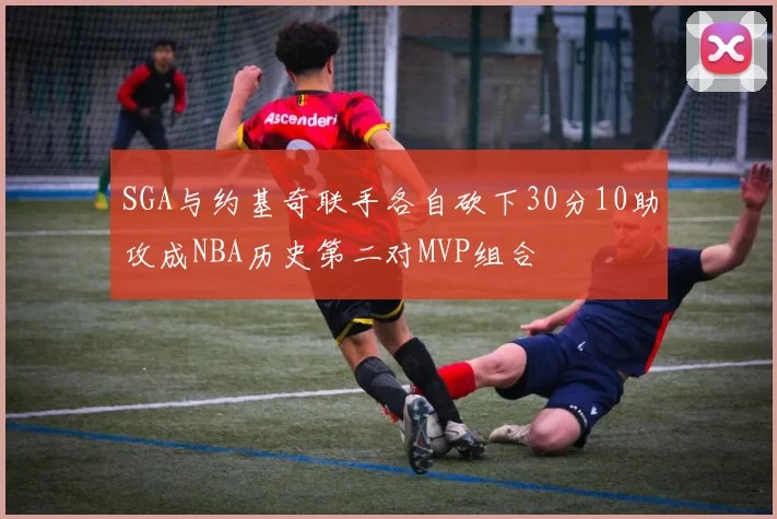SGA与约基奇联手各自砍下30分10助攻成NBA历史第二对MVP组合