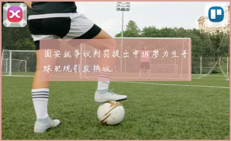 国安就争议判罚提出申诉廖力生手球犯规引发热议