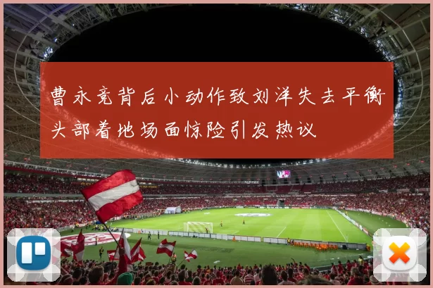 曹永竞背后小动作致刘洋失去平衡头部着地场面惊险引发热议