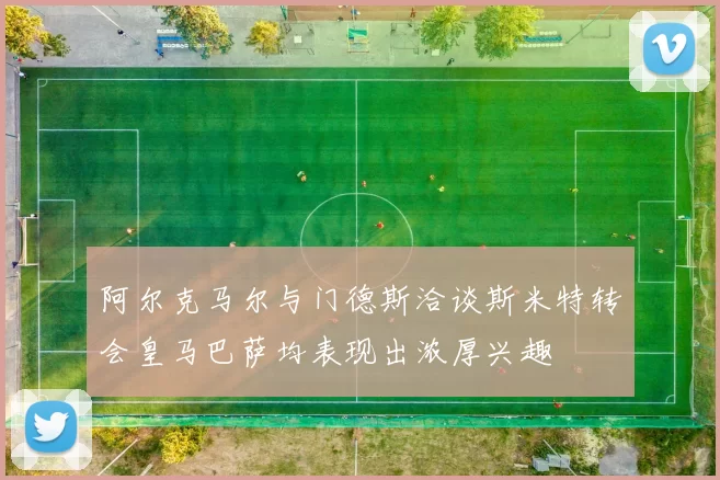 阿尔克马尔与门德斯洽谈斯米特转会皇马巴萨均表现出浓厚兴趣