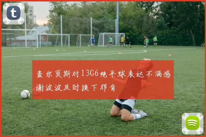 查尔莫斯对13G6绝平球表达不满感谢波波及时换下邓肯
