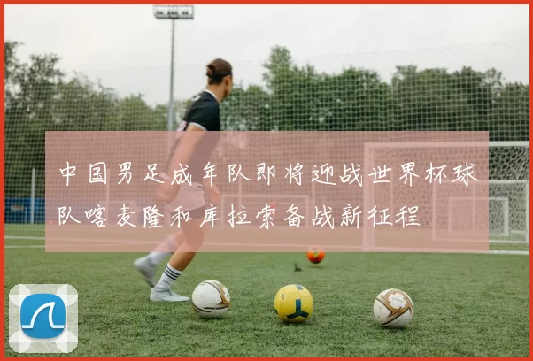中国男足成年队即将迎战世界杯球队喀麦隆和库拉索备战新征程