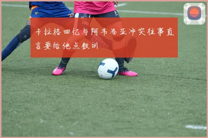 卡拉格回忆与阿韦洛亚冲突往事直言要给他点教训