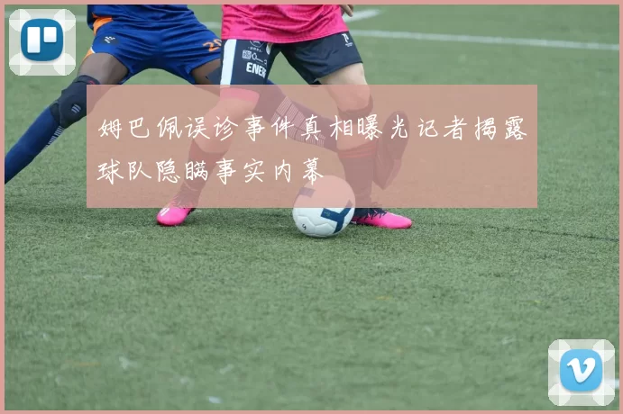 姆巴佩误诊事件真相曝光记者揭露球队隐瞒事实内幕
