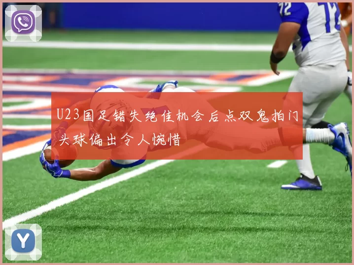 U23国足错失绝佳机会后点双鬼拍门头球偏出令人惋惜