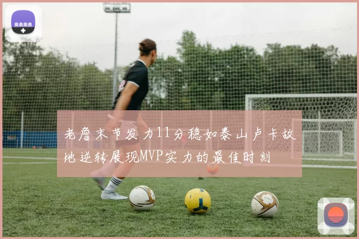老詹末节发力11分稳如泰山卢卡故地逆转展现MVP实力的最佳时刻