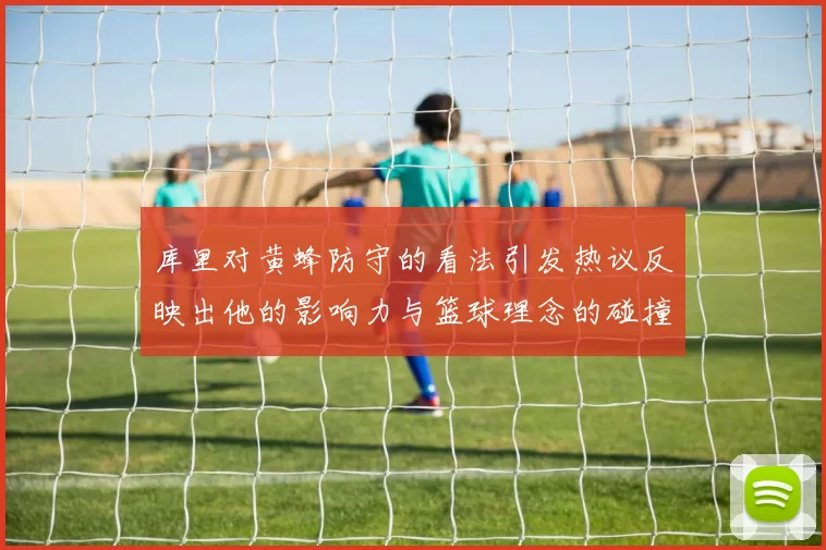 库里对黄蜂防守的看法引发热议反映出他的影响力与篮球理念的碰撞