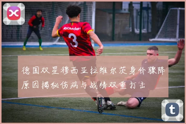 德国双星穆西亚拉维尔茨身价骤降原因揭秘伤病与战绩双重打击