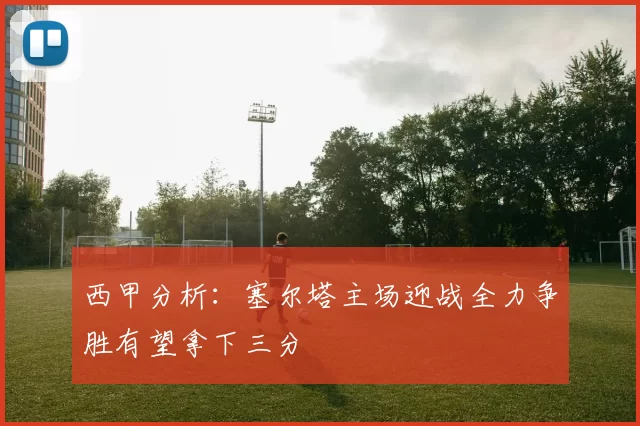 西甲分析：塞尔塔主场迎战全力争胜有望拿下三分