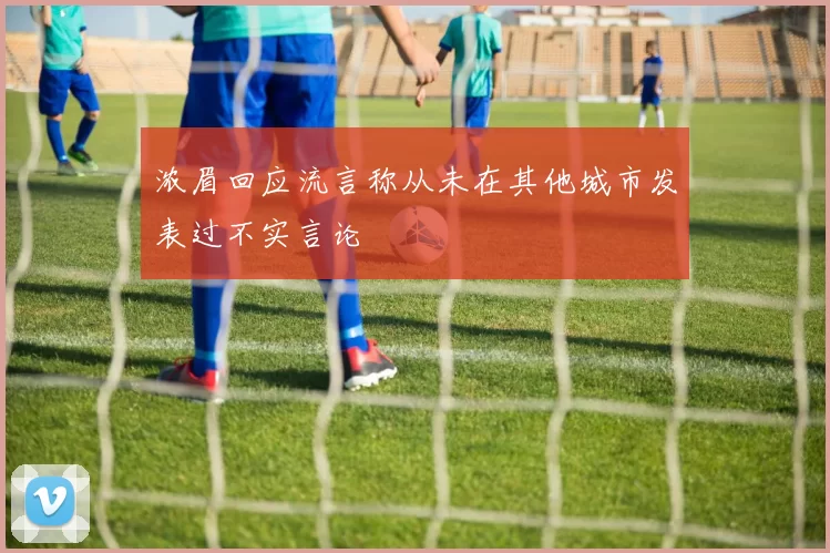浓眉回应流言称从未在其他城市发表过不实言论
