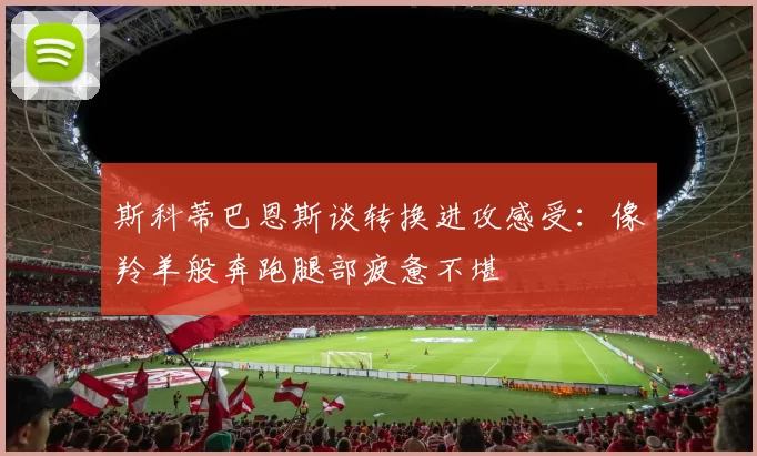 斯科蒂巴恩斯谈转换进攻感受：像羚羊般奔跑腿部疲惫不堪